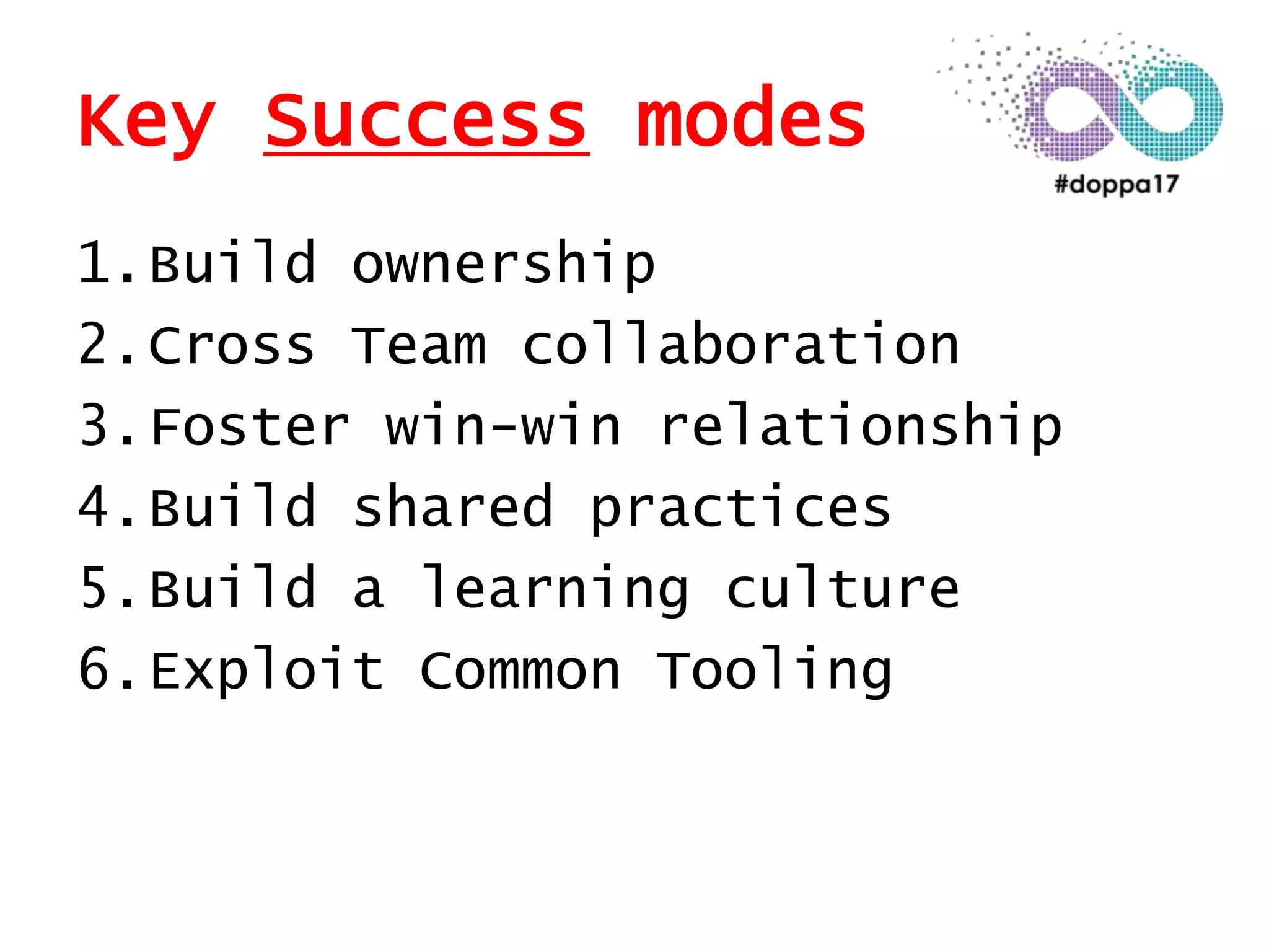 Key Success modes
1.Build ownership
2.Cross Team collaboration
3.Foster win-win relationship
4.Build shared practices
5.Build a learning culture
6.Exploit Common Tooling
 