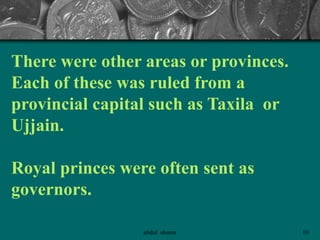 There were other areas or provinces.
Each of these was ruled from a
provincial capital such as Taxila or
Ujjain.
Royal princes were often sent as
governors.
10abdul shumz
 