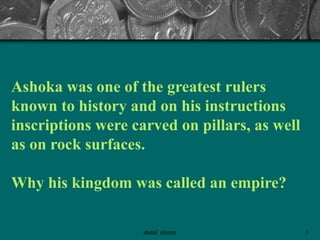 Ashoka was one of the greatest rulers
known to history and on his instructions
inscriptions were carved on pillars, as well
as on rock surfaces.
Why his kingdom was called an empire?
3abdul shumz
 