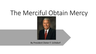 The Merciful Obtain Mercy
By President Dieter F. Uchtdorf
 