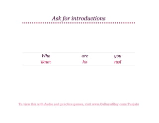 Ask for introductions

Who
kaun

are
ho

you
tusī

To view this with Audio and practice games, visit www.CultureAlley.com/Punjabi

 