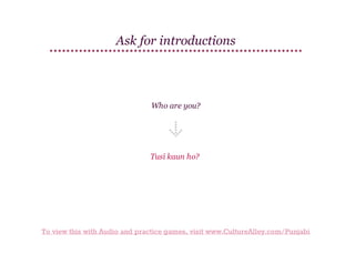 Ask for introductions

Who are you?

Tusī kaun ho?

To view this with Audio and practice games, visit www.CultureAlley.com/Punjabi

 