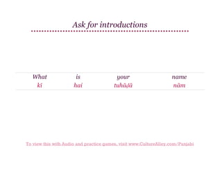 Ask for introductions

What
kī

is
hai

your
tuhāḍā

name
nām

To view this with Audio and practice games, visit www.CultureAlley.com/Punjabi

 