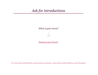 Ask for introductions

What is your name?

Tuhāḍā nām kī hai?

To view this with Audio and practice games, visit www.CultureAlley.com/Punjabi

 