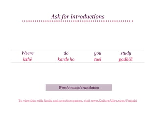 Ask for introductions

Where
kithē

do
karde ho

you
tusī

study
padhā'ī

Word to word translation

To view this with Audio and practice games, visit www.CultureAlley.com/Punjabi

 