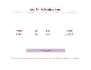 Ask for introductions

Where
kithē

do
ho

you
tusī

study
padhde

Crude form

To view this with Audio and practice games, visit www.CultureAlley.com/Punjabi

 