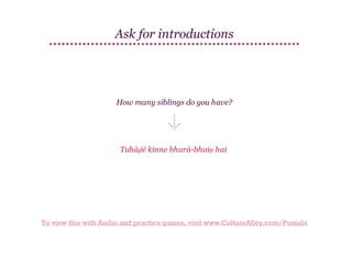 Ask for introductions

How many siblings do you have?

Tuhāḍē kinne bharā-bhaiṇ hai

To view this with Audio and practice games, visit www.CultureAlley.com/Punjabi

 