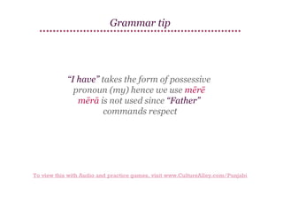 Grammar tip

“I have” takes the form of possessive
pronoun (my) hence we use mērē
mērā is not used since “Father”
commands respect

To view this with Audio and practice games, visit www.CultureAlley.com/Punjabi

 