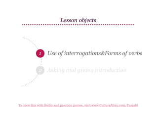 Lesson objects

1

Use of interrogations&Forms of verbs

2 Asking and giving introduction

To view this with Audio and practice games, visit www.CultureAlley.com/Punjabi

 
