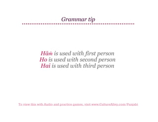 Grammar tip

Hāṁ is used with first person
Ho is used with second person
Hai is used with third person

To view this with Audio and practice games, visit www.CultureAlley.com/Punjabi

 