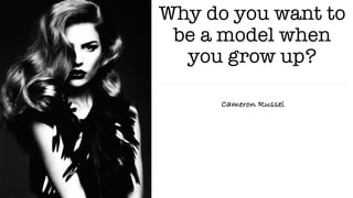 Why do you want to
be a model when
you grow up?
Cameron Russel
 