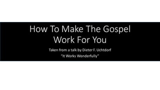 How	To	Make	The	Gospel	
Work	For	You
Taken	from	a	talk	by	Dieter	F.	Uchtdorf
“It	Works	Wonderfully”
 