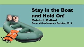 Stay in the Boat
and Hold On!
Melvin J. Ballard
General Conference - October 2014
 