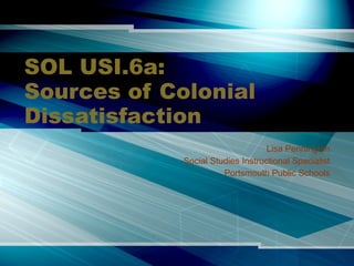 SOL USI.6a: Sources of Colonial Dissatisfaction Lisa Pennington Social Studies Instructional Specialist Portsmouth Public Schools 