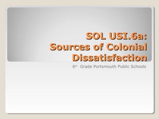 SOL USI.6a:
Sources of Colonial
Dissatisfaction
6th Grade Portsmouth Public Schools

 