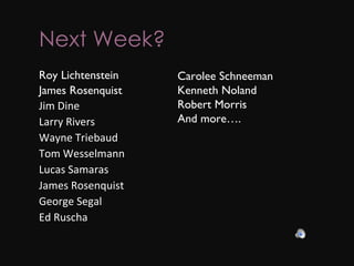 Next Week? Roy Lichtenstein James Rosenquist Jim Dine Larry Rivers Wayne Triebaud Tom Wesselmann Lucas Samaras James Rosenquist George Segal Ed Ruscha Carolee Schneeman Kenneth Noland Robert Morris And more…. 