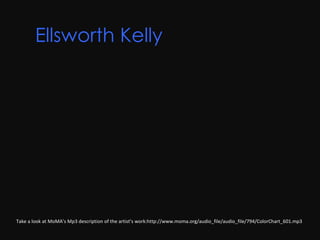Ellsworth Kelly       Take a look at MoMA’s Mp3 description of the artist’s work:http://www.moma.org/audio_file/audio_file/794/ColorChart_601.mp3 