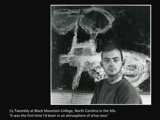 Cy Twombly at Black Mountain College, North Carolina in the 50s.  'It was the first time I'd been in an atmosphere of artsy-ness' 