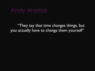 Andy Warhol       “ They say that time changes things, but you actually have to change them yourself” 