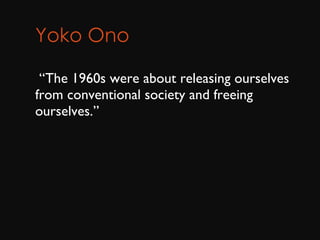 Yoko Ono        “ The 1960s were about releasing ourselves from conventional society and freeing ourselves.” 