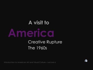   A visit to  America   Creative Rupture  The 1960s  Introduction to American Art and Visual Culture – Lecture 6 