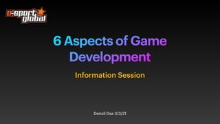6 Aspects of Game
Development
Denzil Dsa 3/3/21
Information Session
 