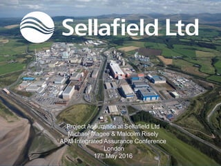 Project Assurance at Sellafield Ltd
Michael Magee & Malcolm Risely
APM Integrated Assurance Conference
London
17th May 2016
 