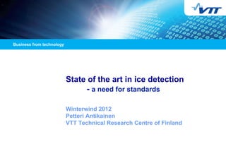 State of the art in ice detection
     - a need for standards

Winterwind 2012
Petteri Antikainen
VTT Technical Research Centre of Finland
 