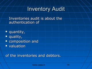Inventory Audit
Inventories audit is about the
authentication of





quantity,
quality,
composition and
valuation

of the inventories and debtors.
www.caaa.in

14

 