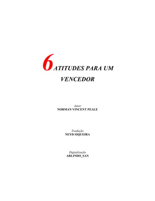 6ATITUDES PARA UM
VENCEDOR
Autor
NORMAN VINCENT PEALE
Tradução
NEYD SIQUEIRA
Digitalização
ARLINDO_SAN
 
