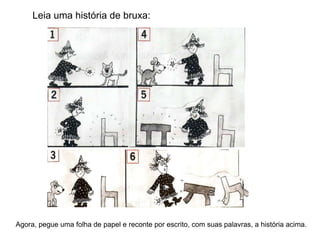 Leia uma história de bruxa:
Agora, pegue uma folha de papel e reconte por escrito, com suas palavras, a história acima.
 