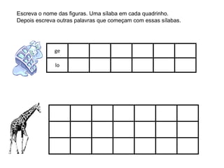 Escreva o nome das figuras. Uma sílaba em cada quadrinho.
Depois escreva outras palavras que começam com essas sílabas.
ge
lo
 