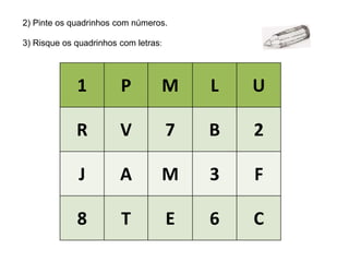 2) Pinte os quadrinhos com números.
3) Risque os quadrinhos com letras:
1 P M L U
R V 7 B 2
J A M 3 F
8 T E 6 C
 
