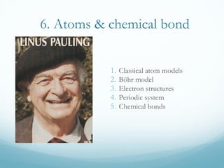 6. Atoms & chemical bond
1. Classical atom models
2. Böhr model
3. Electron structures
4. Periodic system
5. Chemical bonds
 