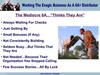 The Mediocre 6A…”Thinks They Are” Always Waiting For Checks Just Getting By Small Bonuses (If Any) Not Consistently Building Seldom Busy…But Thinks That   They Are Not Needed…Because Their   Organization Has Stopped Calling Few Success Stories…All By Luck 
