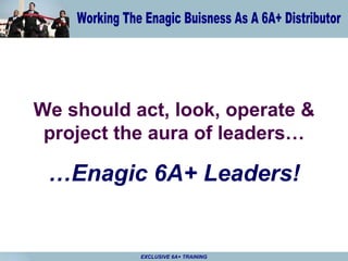 We should act, look, operate & project the aura of leaders… … Enagic 6A+ Leaders! 