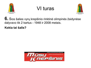 VI turas
6. Šios šalies vyrų krepšinio rinktinė olimpinės žaidynėse
dalyvavo tik 2 kartus - 1948 ir 2008 metais.
Kokia tai šalis?
 