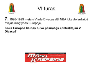 VI turas
7. 1998-1999 metais Vlade Divacas dėl NBA lokauto sužaidė
dvejas rungtynes Europoje.
Koks Europos klubas buvo pasirašęs kontraktą su V.
Divacu?
 