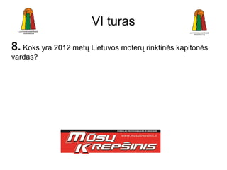 VI turas
8. Koks yra 2012 metų Lietuvos moterų rinktinės kapitonės
vardas?
 