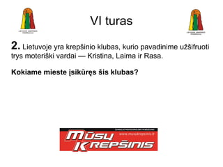VI turas
2. Lietuvoje yra krepšinio klubas, kurio pavadinime užšifruoti
trys moteriški vardai — Kristina, Laima ir Rasa.

Kokiame mieste įsikūręs šis klubas?
 
