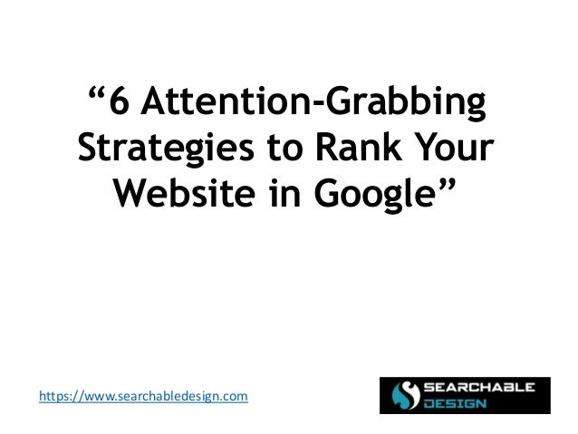 https://www.searchabledesign.com
“6 Attention-Grabbing
Strategies to Rank Your
Website in Google”
 