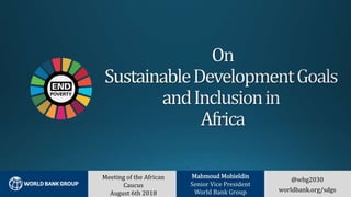@wbg2030
worldbank.org/sdgs
Meeting of the African
Caucus
August 6th 2018
Mahmoud Mohieldin
Senior Vice President
World Bank Group
 