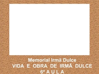 Memorial Irmã Dulce VIDA  E  OBRA  DE  IRMÃ  DULCE 6ª A U L A 