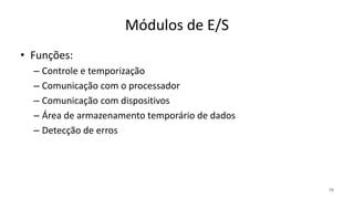 Módulos de E/S
• Funções:
– Controle e temporização
– Comunicação com o processador
– Comunicação com dispositivos
– Área de armazenamento temporário de dados
– Detecção de erros
10
 