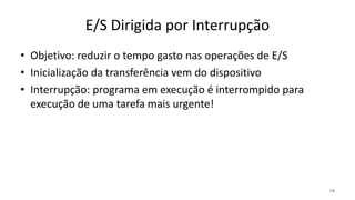 E/S Dirigida por Interrupção
• Objetivo: reduzir o tempo gasto nas operações de E/S
• Inicialização da transferência vem do dispositivo
• Interrupção: programa em execução é interrompido para
execução de uma tarefa mais urgente!
18
 