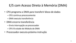E/S com Acesso Direto à Memória (DMA)
• CPU programa a DMA para transferir bloco de dados
– CPU continua processamento
– DMA executa transferência
• DMA encerra transferência
– Envia interrupção ao processador
– CPU lê estado do Módulo de DMA
• Processador executa próxima instrução
25
 