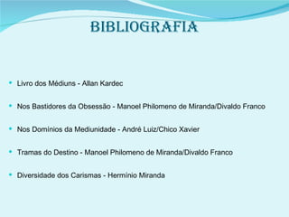 BIBLIOGRAFIA Livro dos Médiuns - Allan Kardec Nos Bastidores da Obsessão - Manoel Philomeno de Miranda/Divaldo Franco Nos Domínios da Mediunidade - André Luiz/Chico Xavier Tramas do Destino - Manoel Philomeno de Miranda/Divaldo Franco Diversidade dos Carismas - Hermínio Miranda  