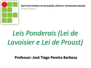 Leis Ponderais (Lei de
Lavoisier e Lei de Proust)
Professor: José Tiago Pereira Barbosa
1
INSTITUTO FEDERAL DE EDUCAÇÃO, CIÊNCIA E TECNOLOGIA BAIANO
Campus Valença
 