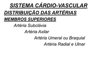 SISTEMA CÁRDIO-VASCULAR
DISTRIBUIÇÃO DAS ARTÉRIAS
MEMBROS SUPERIORES
Artéria Subclávia
Artéria Axilar
Artéria Umeral ou Braquial
Artéria Radial e Ulnar
 