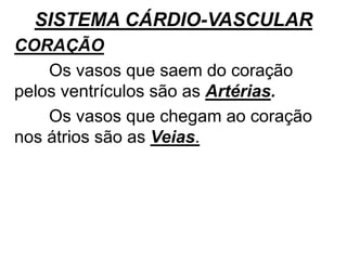 SISTEMA CÁRDIO-VASCULAR
CORAÇÃO
Os vasos que saem do coração
pelos ventrículos são as Artérias.
Os vasos que chegam ao coração
nos átrios são as Veias.
 